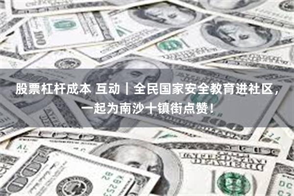 股票杠杆成本 互动｜全民国家安全教育进社区，一起为南沙十镇街点赞！