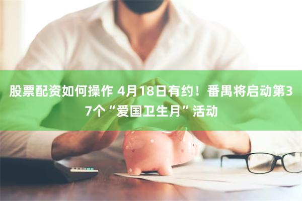 股票配资如何操作 4月18日有约！番禺将启动第37个“爱国卫生月”活动