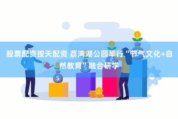 股票配资按天配资 荔湾湖公园举行“节气文化+自然教育”融合研学