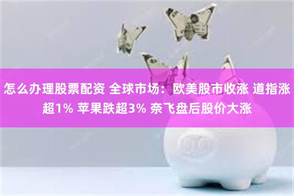 怎么办理股票配资 全球市场：欧美股市收涨 道指涨超1% 苹果跌超3% 奈飞盘后股价大涨
