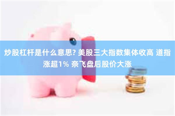 炒股杠杆是什么意思? 美股三大指数集体收高 道指涨超1% 奈飞盘后股价大涨