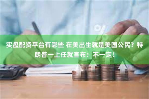 实盘配资平台有哪些 在美出生就是美国公民？特朗普一上任就宣布：不一定！