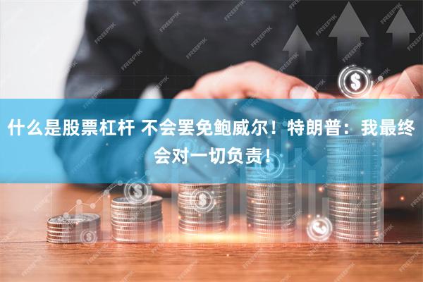 什么是股票杠杆 不会罢免鲍威尔！特朗普：我最终会对一切负责！