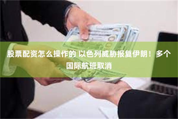 股票配资怎么操作的 以色列威胁报复伊朗！多个国际航班取消
