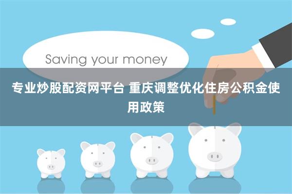 专业炒股配资网平台 重庆调整优化住房公积金使用政策