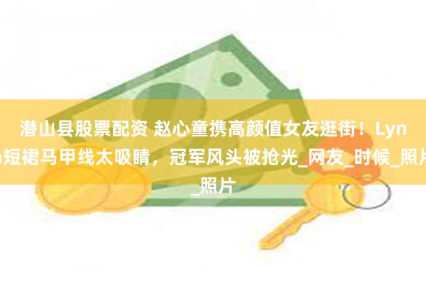 潜山县股票配资 赵心童携高颜值女友逛街！Lynn短裙马甲线太吸睛，冠军风头被抢光_网友_时候_照片