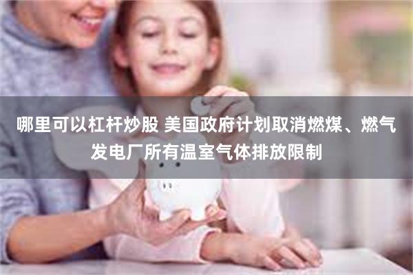 哪里可以杠杆炒股 美国政府计划取消燃煤、燃气发电厂所有温室气体排放限制