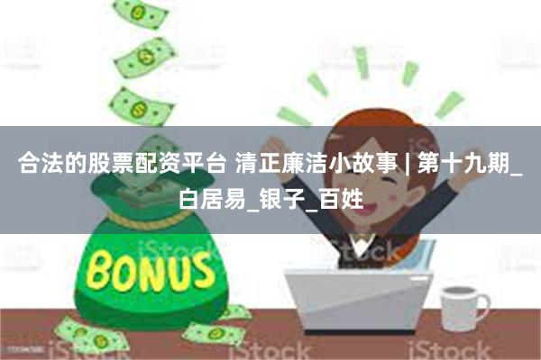 合法的股票配资平台 清正廉洁小故事 | 第十九期_白居易_银子_百姓