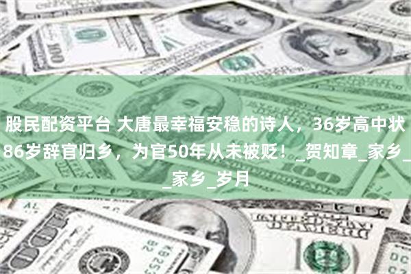 股民配资平台 大唐最幸福安稳的诗人，36岁高中状元，86岁辞官归乡，为官50年从未被贬！_贺知章_家乡_岁月
