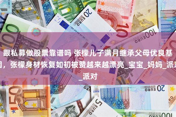 跟私募做股票靠谱吗 张檬儿子满月继承父母优良基因，张檬身材恢复如初被赞越来越漂亮_宝宝_妈妈_派对