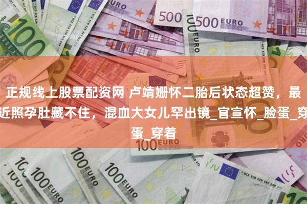 正规线上股票配资网 卢靖姗怀二胎后状态超赞，最新近照孕肚藏不住，混血大女儿罕出镜_官宣怀_脸蛋_穿着