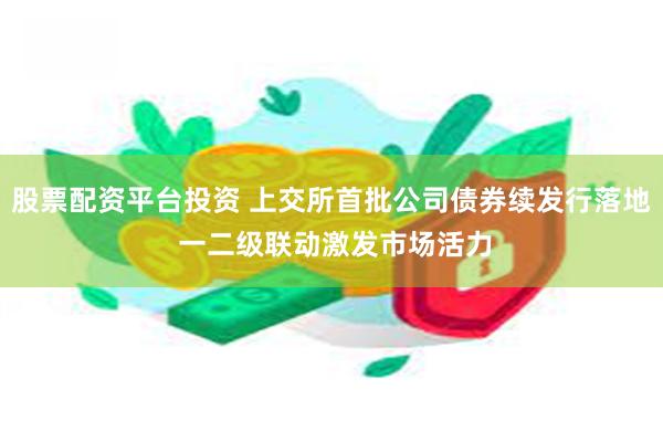 股票配资平台投资 上交所首批公司债券续发行落地 一二级联动激发市场活力