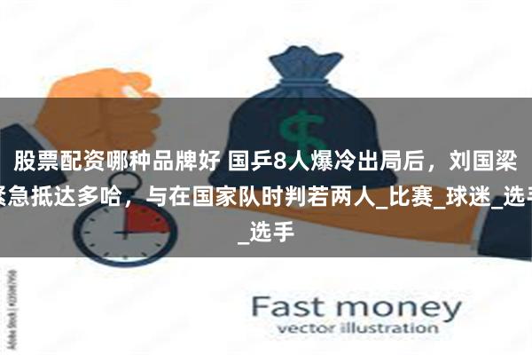 股票配资哪种品牌好 国乒8人爆冷出局后，刘国梁紧急抵达多哈，与在国家队时判若两人_比赛_球迷_选手