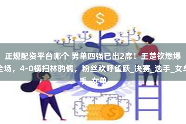 正规配资平台哪个 男单四强已出2席！王楚钦燃爆全场，4-0横扫林昀儒，粉丝欢呼雀跃_决赛_选手_女单