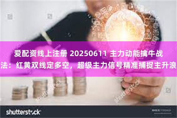 爱配资线上注册 20250611 主力动能擒牛战法：红黄双线定多空，超级主力信号精准捕捉主升浪