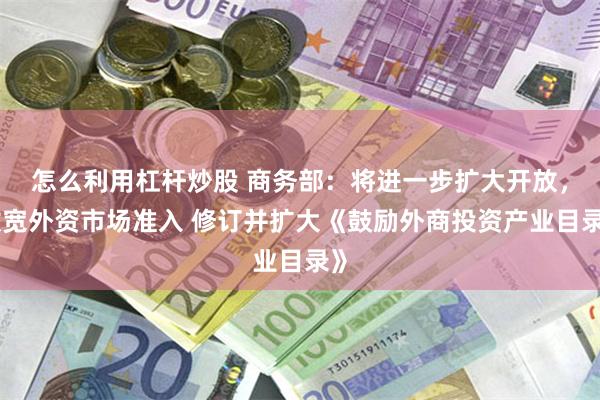 怎么利用杠杆炒股 商务部：将进一步扩大开放，放宽外资市场准入 修订并扩大《鼓励外商投资产业目录》