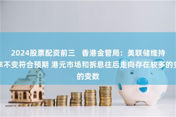 2024股票配资前三   香港金管局：美联储维持利率不变符合预期 港元市场和拆息往后走向存在较多的变数