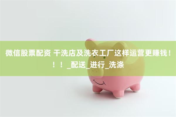 微信股票配资 干洗店及洗衣工厂这样运营更赚钱！！！_配送_进行_洗涤