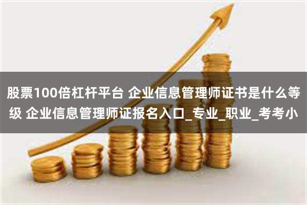 股票100倍杠杆平台 企业信息管理师证书是什么等级 企业信息管理师证报名入口_专业_职业_考考小